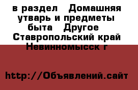  в раздел : Домашняя утварь и предметы быта » Другое . Ставропольский край,Невинномысск г.